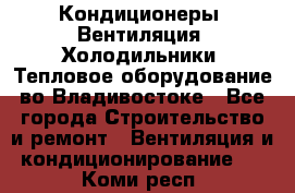 Кондиционеры, Вентиляция, Холодильники, Тепловое оборудование во Владивостоке - Все города Строительство и ремонт » Вентиляция и кондиционирование   . Коми респ.
